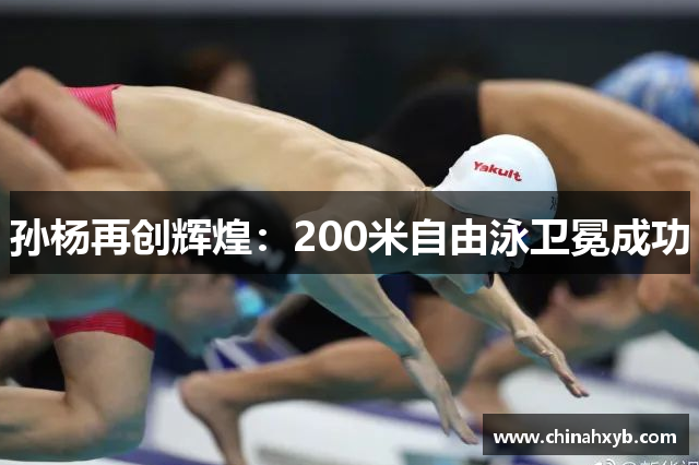 孙杨再创辉煌：200米自由泳卫冕成功