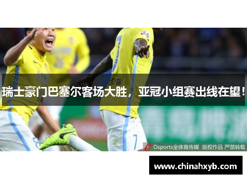 瑞士豪门巴塞尔客场大胜，亚冠小组赛出线在望！